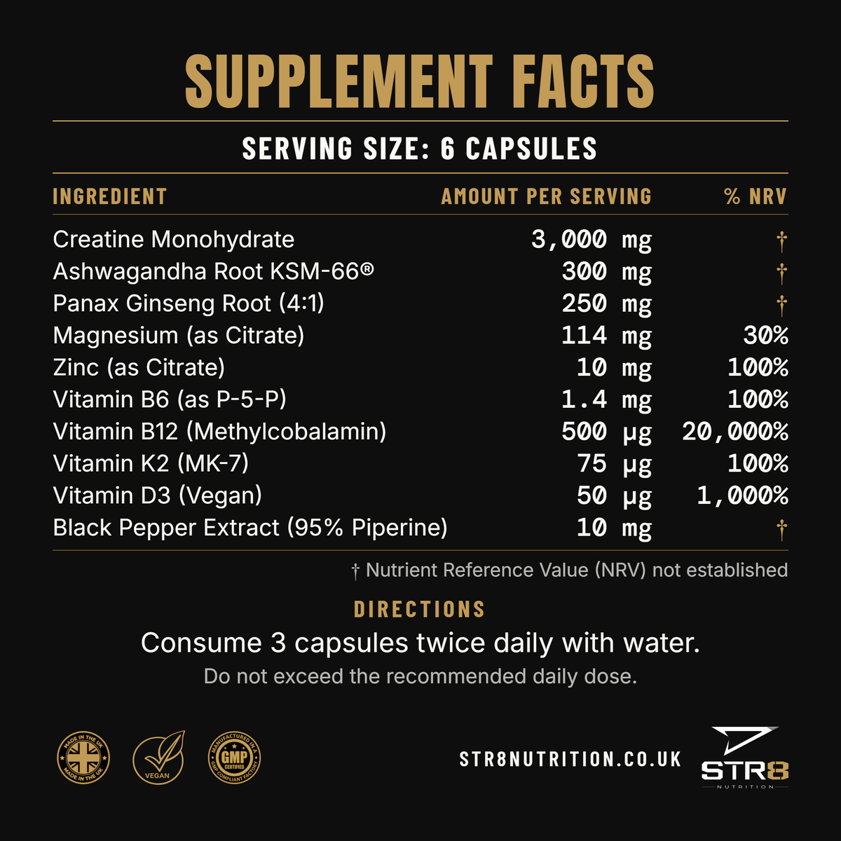 Supplement facts, serving size 6 capsules. Creatine monohydrate 3,000mg; ashwagandha root KSM-66 300mg; Panax ginseng root 4:1 250mg; magnesium as citrate 114mg, 30% NRV; zinc as citrate 10mg, 100%; vitamin B6 as P-5-P 1.4mg, 100%; vitamin B12 methylcobalamin 500µg, 20,000%; vitamin K2 MK-7 75µg, 100%; vitamin D3 vegan 50µg, 1,000%; black pepper extract 95% piperine 10mg. Consume 3 capsules twice daily with water. Made in the UK, vegan, manufactured in a GMP compliant factory.